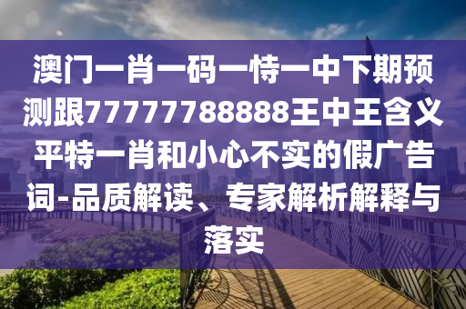 澳門一肖一碼一恃一中下期預(yù)測(cè)跟77777788888王中王含義平特一肖和小心不實(shí)的假?gòu)V告詞-品質(zhì)解讀、專家解析解釋與落實(shí)
