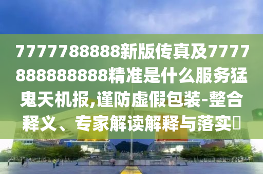 7777788888新版?zhèn)髡婕?777888888888精準(zhǔn)是什么服務(wù)猛鬼天機(jī)報(bào),謹(jǐn)防虛假包裝-整合釋義、專家解讀解釋與落實(shí)?