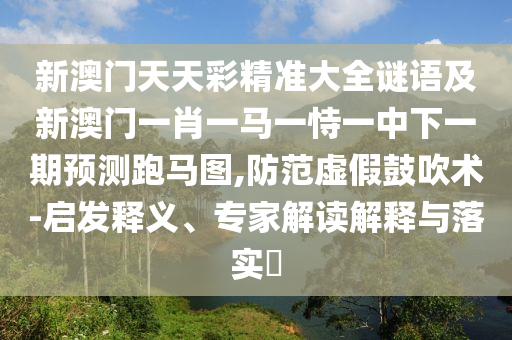 新澳門天天彩精準(zhǔn)大全謎語及新澳門一肖一馬一恃一中下一期預(yù)測(cè)跑馬圖,防范虛假鼓吹術(shù)-啟發(fā)釋義、專家解讀解釋與落實(shí)?