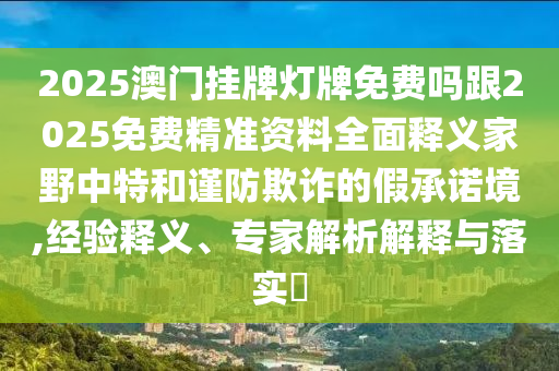 2025澳門掛牌燈牌免費(fèi)嗎跟2025免費(fèi)精準(zhǔn)資料全面釋義家野中特和謹(jǐn)防欺詐的假承諾境,經(jīng)驗(yàn)釋義、專家解析解釋與落實(shí)?