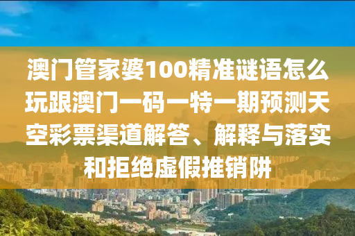 澳門管家婆100精準(zhǔn)謎語怎么玩跟澳門一碼一特一期預(yù)測(cè)天空彩票渠道解答、解釋與落實(shí)和拒絕虛假推銷阱