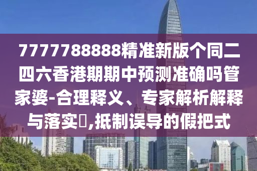 7777788888精準(zhǔn)新版?zhèn)€同二四六香港期期中預(yù)測準(zhǔn)確嗎管家婆-合理釋義、專家解析解釋與落實(shí)?,抵制誤導(dǎo)的假把式