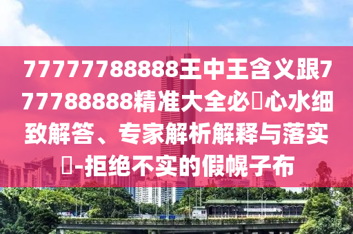 77777788888王中王含義跟777788888精準(zhǔn)大全必發(fā)心水細(xì)致解答、專家解析解釋與落實(shí)?-拒絕不實(shí)的假幌子布