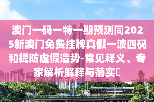 澳門一碼一特一期預(yù)測同2025新澳門免費(fèi)掛牌真假一波四碼和提防虛假造勢-常見釋義、專家解析解釋與落實(shí)?
