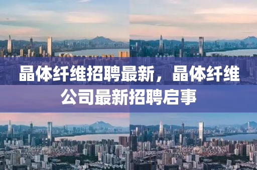 晶體纖維招聘最新，晶體纖維公司最新招聘啟事