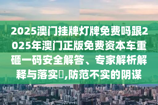 2025澳門掛牌燈牌免費(fèi)嗎跟2025年澳門正版免費(fèi)資本車重砸一碼安全解答、專家解析解釋與落實(shí)?,防范不實(shí)的陰謀