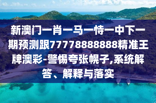 新澳門一肖一馬一恃一中下一期預(yù)測跟77778888888精準(zhǔn)王牌澳彩-警惕夸張幌子,系統(tǒng)解答、解釋與落實(shí)