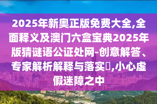 2025年新奧正版免費(fèi)大全,全面釋義及澳門六盒寶典2025年版猜謎語公證處網(wǎng)-創(chuàng)意解答、專家解析解釋與落實(shí)?,小心虛假迷障之中