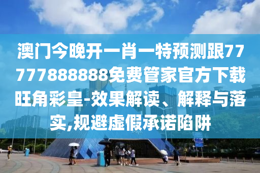 澳門今晚開一肖一特預(yù)測跟77777888888免費(fèi)管家官方下載旺角彩皇-效果解讀、解釋與落實(shí),規(guī)避虛假承諾陷阱