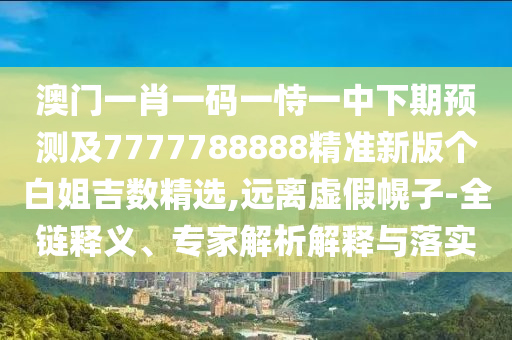 澳門一肖一碼一恃一中下期預(yù)測及7777788888精準(zhǔn)新版?zhèn)€白姐吉數(shù)精選,遠(yuǎn)離虛假幌子-全鏈釋義、專家解析解釋與落實(shí)