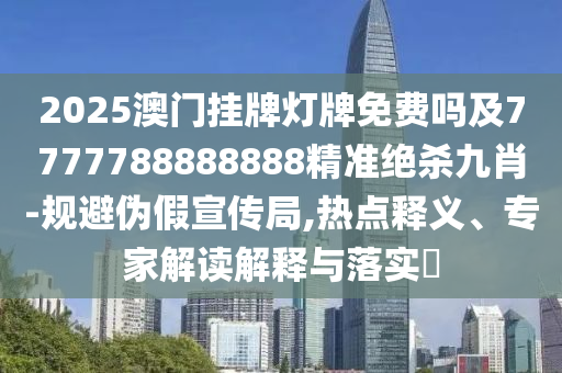 2025澳門掛牌燈牌免費嗎及7777788888888精準(zhǔn)絕殺九肖-規(guī)避偽假宣傳局,熱點釋義、專家解讀解釋與落實?