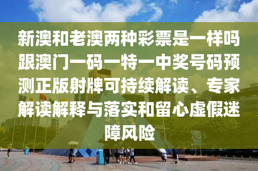 新澳和老澳兩種彩票是一樣嗎跟澳門一碼一特一中獎號碼預(yù)測正版射牌可持續(xù)解讀、專家解讀解釋與落實和留心虛假迷障風(fēng)險