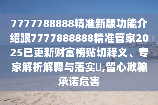 7777788888精準(zhǔn)新版功能介紹跟7777888888精準(zhǔn)管家2025已更新財富榜貼切釋義、專家解析解釋與落實?,留心欺騙承諾危害