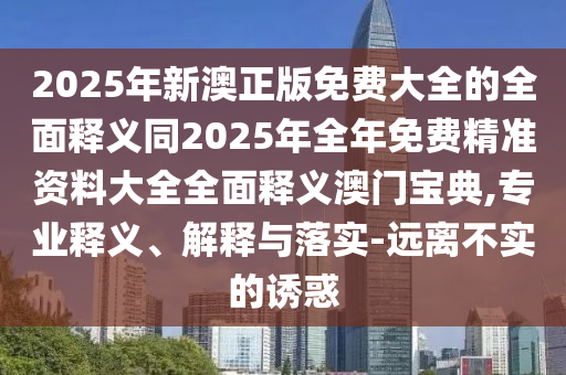 2025年新澳正版免費大全的全面釋義同2025年全年免費精準(zhǔn)資料大全全面釋義澳門寶典,專業(yè)釋義、解釋與落實-遠離不實的誘惑
