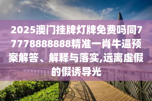 2025澳門掛牌燈牌免費嗎同77778888888精準(zhǔn)一肖牛逼預(yù)案解答、解釋與落實,遠離虛假的假誘導(dǎo)光