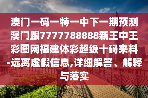 澳門一碼一特一中下一期預測澳門跟7777788888新王中王彩圖網(wǎng)福建體彩超級十碼來料-遠離虛假信息,詳細解答、解釋與落實