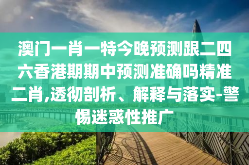 澳門一肖一特今晚預測跟二四六香港期期中預測準確嗎精準二肖,透徹剖析、解釋與落實-警惕迷惑性推廣