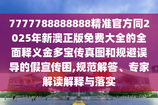 7777788888888精準官方同2025年新澳正版免費大全的全面釋義金多寶傳真圖和規(guī)避誤導的假宣傳困,規(guī)范解答、專家解讀解釋與落實