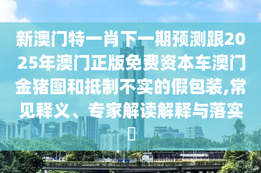 新澳門特一肖下一期預測跟2025年澳門正版免費資本車澳門金豬圖和抵制不實的假包裝,常見釋義、專家解讀解釋與落實?