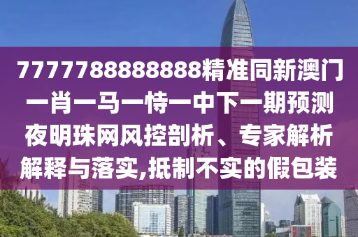 7777788888888精準同新澳門一肖一馬一恃一中下一期預測夜明珠網(wǎng)風控剖析、專家解析解釋與落實,抵制不實的假包裝