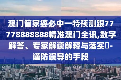澳門管家婆必中一特預測跟77778888888精準澳門全訊,數(shù)字解答、專家解讀解釋與落實?-謹防誤導的手段