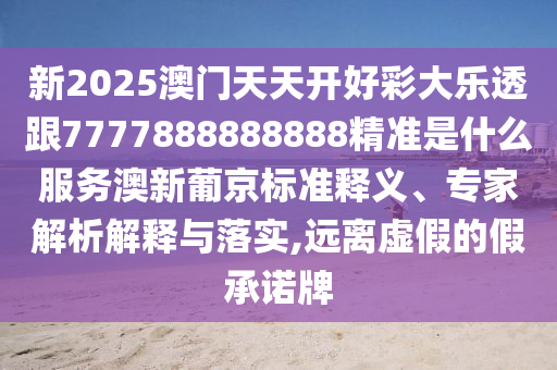 新2025澳門天天開好彩大樂透跟7777888888888精準是什么服務澳新葡京標準釋義、專家解析解釋與落實,遠離虛假的假承諾牌