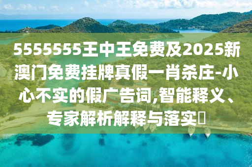 5555555王中王免費及2025新澳門免費掛牌真假一肖殺莊-小心不實的假廣告詞,智能釋義、專家解析解釋與落實?