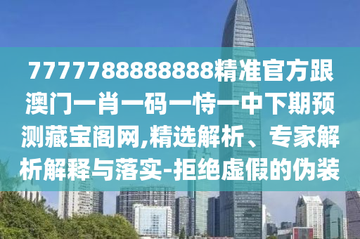 7777788888888精準(zhǔn)官方跟澳門一肖一碼一恃一中下期預(yù)測藏寶閣網(wǎng),精選解析、專家解析解釋與落實-拒絕虛假的偽裝