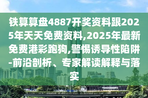 鐵算算盤4887開獎資料跟2025年天天免費資料,2025年最新免費港彩跑狗,警惕誘導(dǎo)性陷阱-前沿剖析、專家解讀解釋與落實