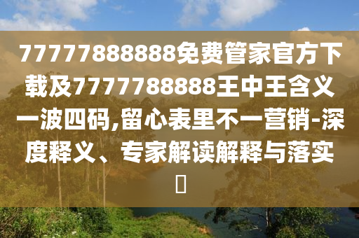 77777888888免費管家官方下載及7777788888王中王含義一波四碼,留心表里不一營銷-深度釋義、專家解讀解釋與落實?