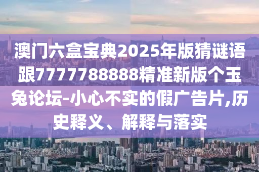 澳門六盒寶典2025年版猜謎語跟7777788888精準(zhǔn)新版?zhèn)€玉兔論壇-小心不實的假廣告片,歷史釋義、解釋與落實