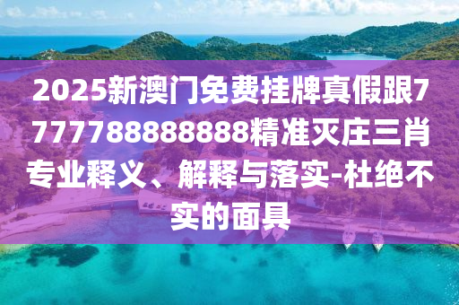 2025新澳門免費掛牌真假跟7777788888888精準(zhǔn)滅莊三肖專業(yè)釋義、解釋與落實-杜絕不實的面具