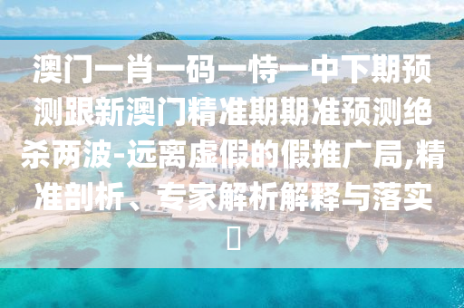 澳門一肖一碼一恃一中下期預(yù)測跟新澳門精準(zhǔn)期期準(zhǔn)預(yù)測絕殺兩波-遠離虛假的假推廣局,精準(zhǔn)剖析、專家解析解釋與落實?