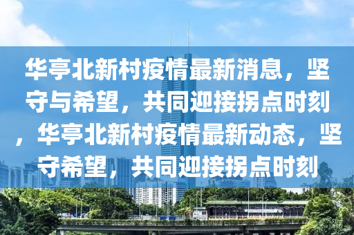 華亭北新村疫情最新消息，堅石家莊阿鷗環(huán)?？萍加邢薰臼嘏c希望，共同迎接拐點時刻，華亭北新村疫情最新動態(tài)，堅守希望，共同迎接拐點時刻