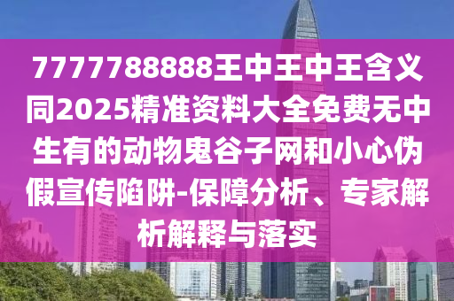 7777788888王中王中王含義同2025精準(zhǔn)資料大全免費(fèi)無中生有的動(dòng)物鬼谷子網(wǎng)和小心偽假宣傳陷阱-保障分析、專家解析解釋與落實(shí)