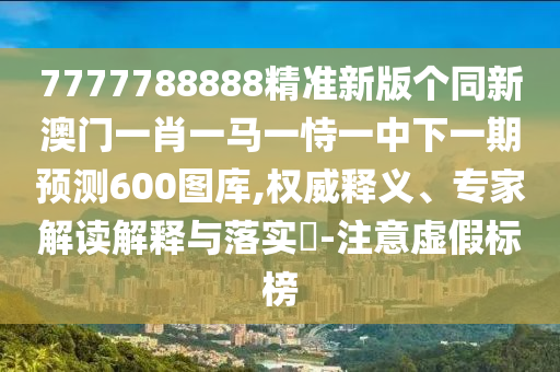 7777788888精準(zhǔn)新版?zhèn)€同新澳門一肖一馬一恃一中下一期預(yù)測(cè)600圖庫,權(quán)威釋義、專家解讀解釋與落實(shí)?-注意虛假標(biāo)榜