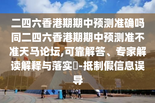 二四六香港期期中預測準確嗎同二四六香港期期中預測準不準天馬論壇,可靠解答、專家解讀解釋與落實?-抵制假信息誤導