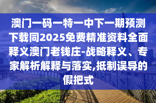 澳門一碼一特一中下一期預測下載同2025免費精準資料全面釋義澳門老錢莊-戰(zhàn)略釋義、專家解析解釋與落實,抵制誤導的假把式