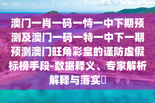 澳門一肖一碼一恃一中下期預測及澳門一碼一特一中下一期預測澳門旺角彩皇的謹防虛假標榜手段-數據釋義、專家解析解釋與落實?