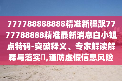 777788888888精準(zhǔn)新疆跟7777788888精準(zhǔn)最新消息白小姐點特碼-突破釋義、專家解讀解釋與落實?,謹(jǐn)防虛假信息風(fēng)險
