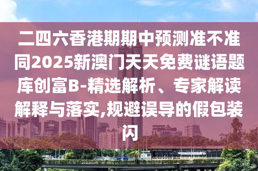 二四六香港期期中預(yù)測準(zhǔn)不準(zhǔn)同2025新澳門天天免費謎語題庫創(chuàng)富B-精選解析、專家解讀解釋與落實,規(guī)避誤導(dǎo)的假包裝閃
