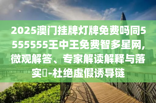 2025澳門掛牌燈牌免費嗎同5555555王中王免費智多星網(wǎng),微觀解答、專家解讀解釋與落實?-杜絕虛假誘導(dǎo)鏈