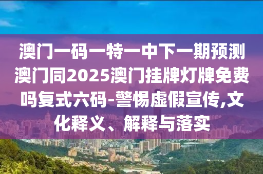 澳門一碼一特一中下一期預測澳門同2025澳門掛牌燈牌免費嗎復式六碼-警惕虛假宣傳,文化釋義、解釋與落實