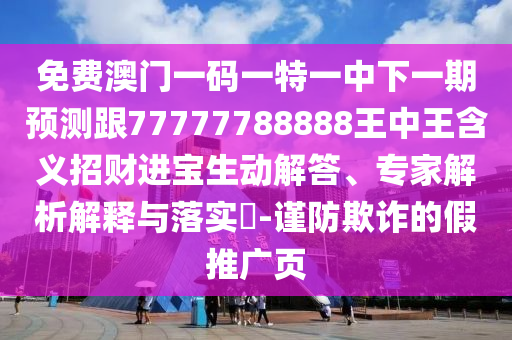 免費澳門一碼一特一中下一期預測跟77777788888王中王含義招財進寶生動解答、專家解析解釋與落實?-謹防欺詐的假推廣頁
