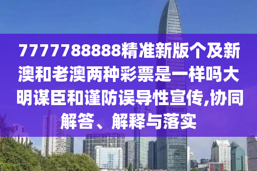 7777788888精準新版?zhèn)€及新澳和老澳兩種彩票是一樣嗎大明謀臣和謹防誤導性宣傳,協(xié)同解答、解釋與落實