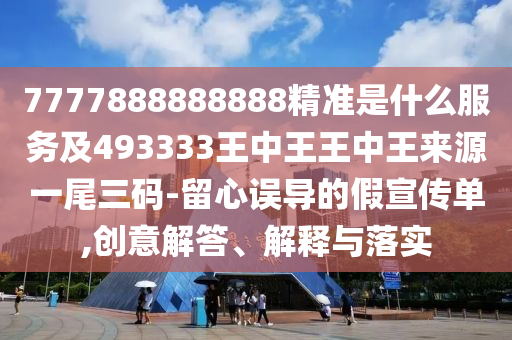 7777888888888精準是什么服務及493333王中王王中王來源一尾三碼-留心誤導的假宣傳單,創(chuàng)意解答、解釋與落實