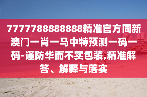 7777788888888精準(zhǔn)官方同新澳門一肖一馬中特預(yù)測一碼一碼-謹(jǐn)防華而不實(shí)包裝,精準(zhǔn)解答、解釋與落實(shí)