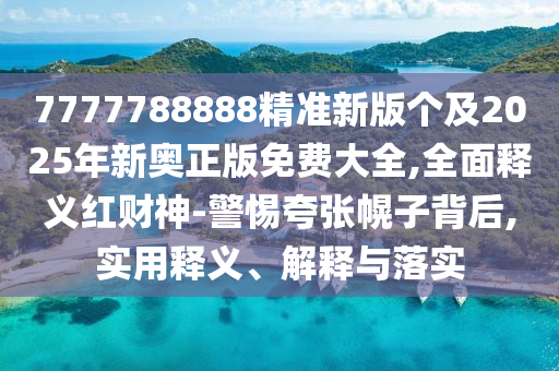 7777788888精準(zhǔn)新版?zhèn)€及2025年新奧正版免費(fèi)大全,全面釋義紅財(cái)神-警惕夸張幌子背后,實(shí)用釋義、解釋與落實(shí)