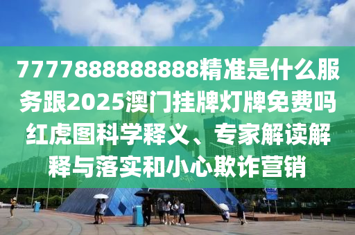 7777888888888精準是什么服務跟2025澳門掛牌燈牌免費嗎紅虎圖科學釋義、專家解讀解釋與落實和小心欺詐營銷