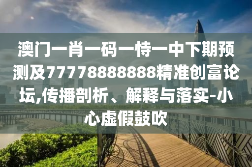 澳門一肖一碼一恃一中下期預測及77778888888精準創(chuàng)富論壇,傳播剖析、解釋與落實-小心虛假鼓吹
